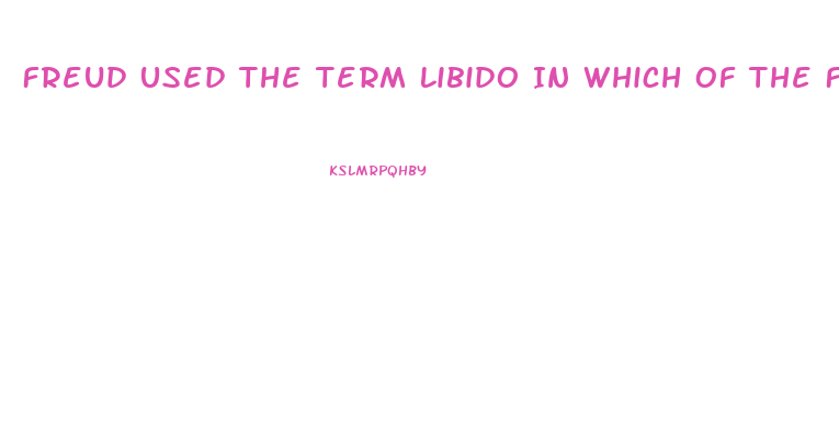 Freud Used The Term Libido In Which Of The Following Ways