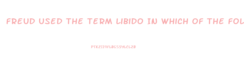 Freud Used The Term Libido In Which Of The Following Ways