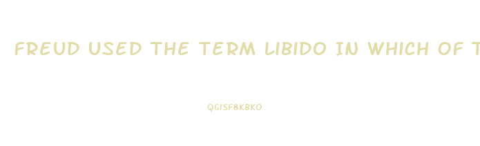 Freud Used The Term Libido In Which Of The Following Ways