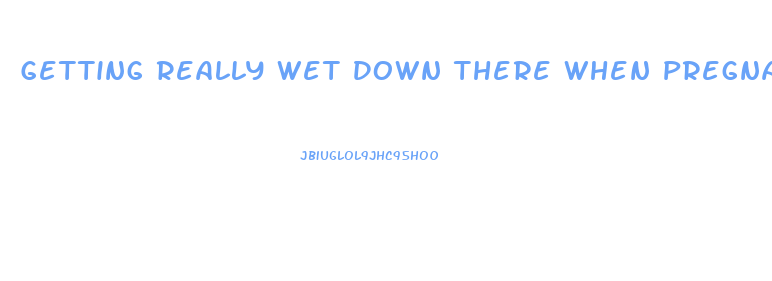 Getting Really Wet Down There When Pregnant With Increased Sex Drive