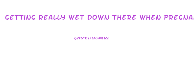 Getting Really Wet Down There When Pregnant With Increased Sex Drive