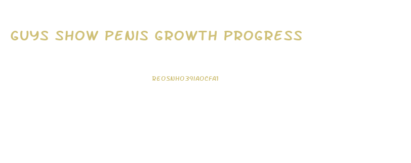 Guys Show Penis Growth Progress