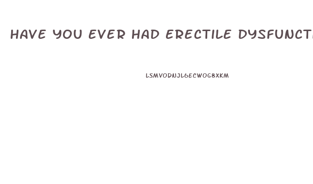 Have You Ever Had Erectile Dysfunction