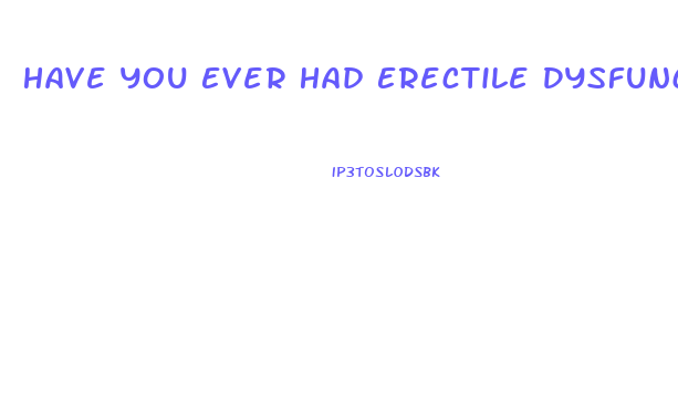 Have You Ever Had Erectile Dysfunction