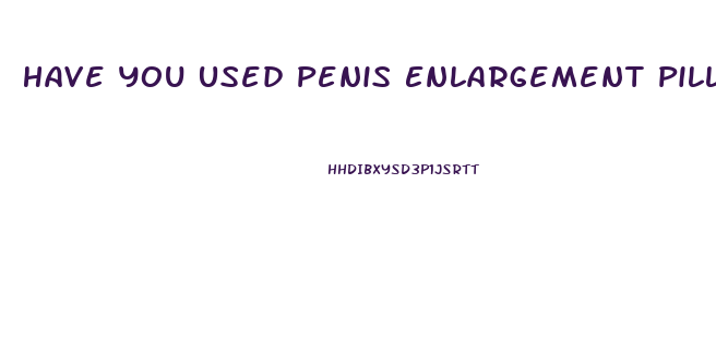 Have You Used Penis Enlargement Pills