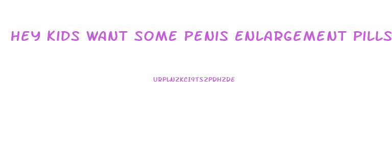 Hey Kids Want Some Penis Enlargement Pills Jevil