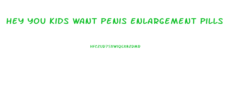 Hey You Kids Want Penis Enlargement Pills