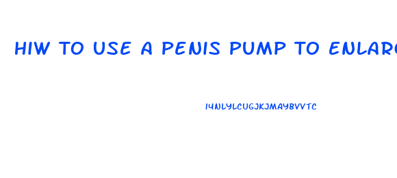 Hiw To Use A Penis Pump To Enlarge