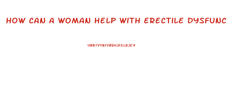 How Can A Woman Help With Erectile Dysfunction