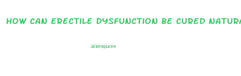 How Can Erectile Dysfunction Be Cured Naturally