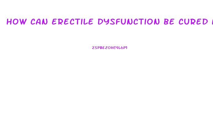 How Can Erectile Dysfunction Be Cured Naturally