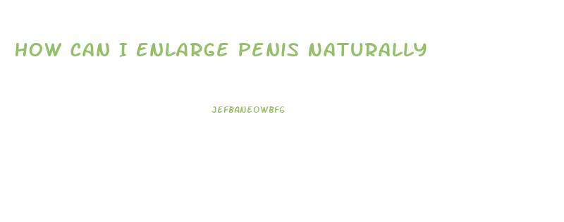 How Can I Enlarge Penis Naturally