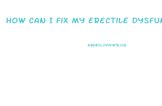 How Can I Fix My Erectile Dysfunction