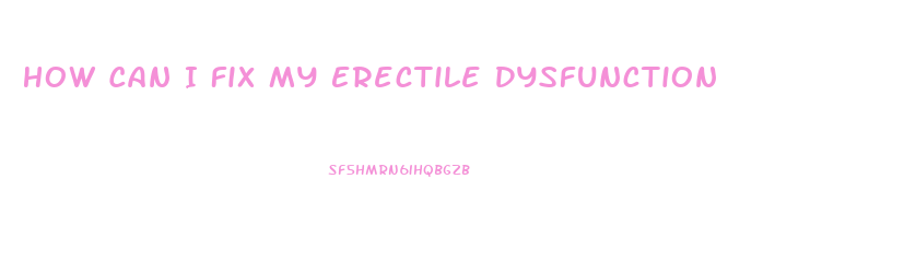 How Can I Fix My Erectile Dysfunction