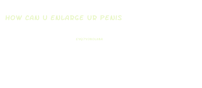 How Can U Enlarge Ur Penis