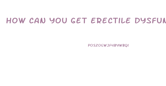 How Can You Get Erectile Dysfunction