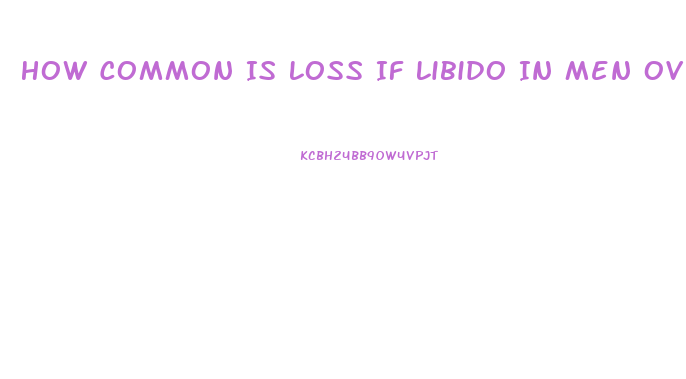 How Common Is Loss If Libido In Men Over 60