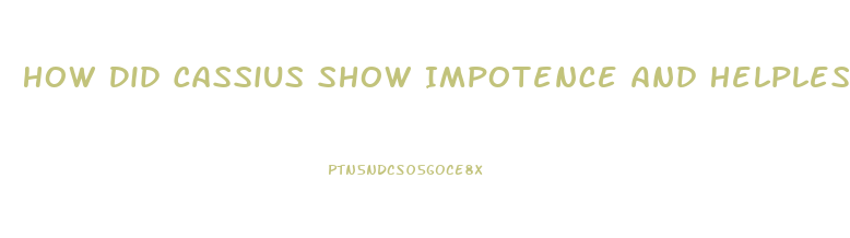 How Did Cassius Show Impotence And Helplessness