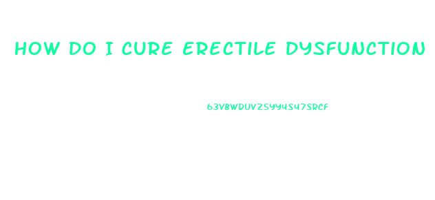 How Do I Cure Erectile Dysfunction