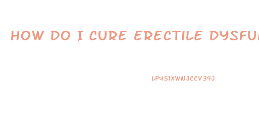 How Do I Cure Erectile Dysfunction