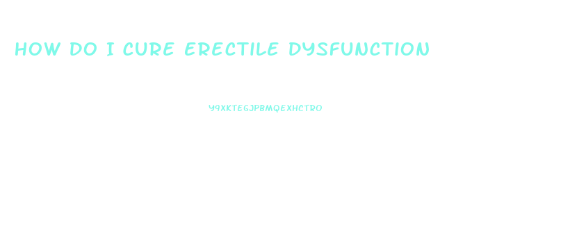 How Do I Cure Erectile Dysfunction