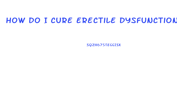 How Do I Cure Erectile Dysfunction