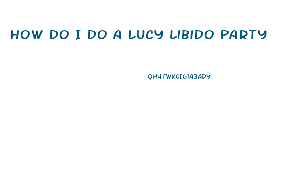 How Do I Do A Lucy Libido Party