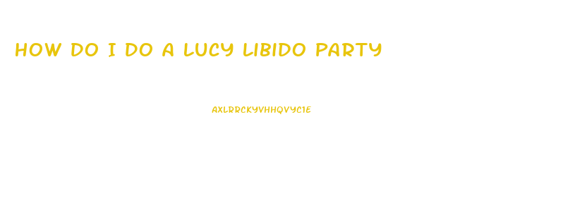 How Do I Do A Lucy Libido Party