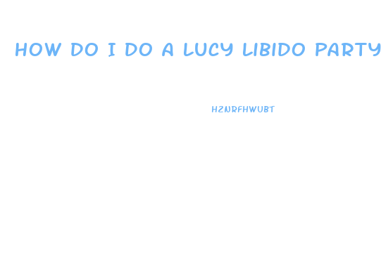 How Do I Do A Lucy Libido Party