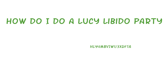 How Do I Do A Lucy Libido Party
