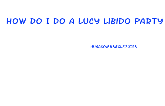 How Do I Do A Lucy Libido Party