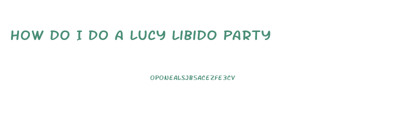 How Do I Do A Lucy Libido Party