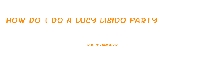 How Do I Do A Lucy Libido Party