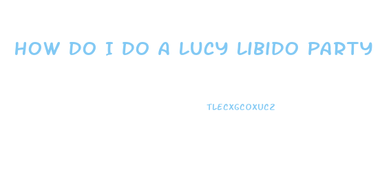 How Do I Do A Lucy Libido Party