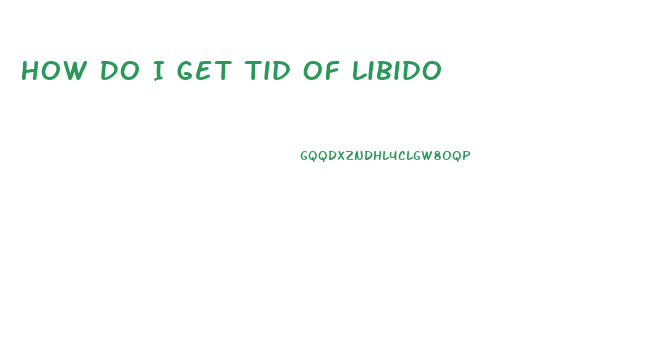 How Do I Get Tid Of Libido