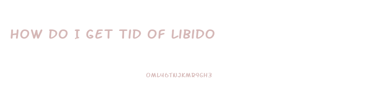 How Do I Get Tid Of Libido