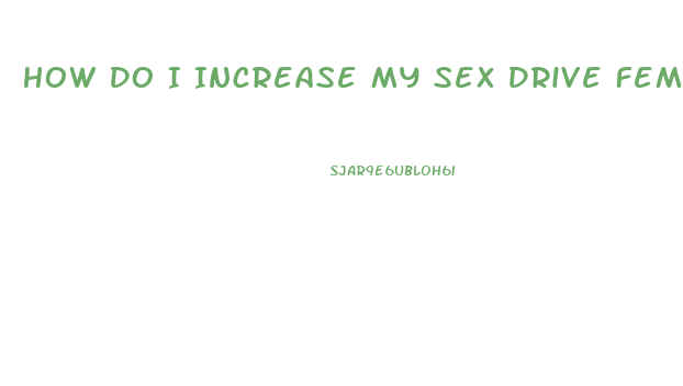 How Do I Increase My Sex Drive Female