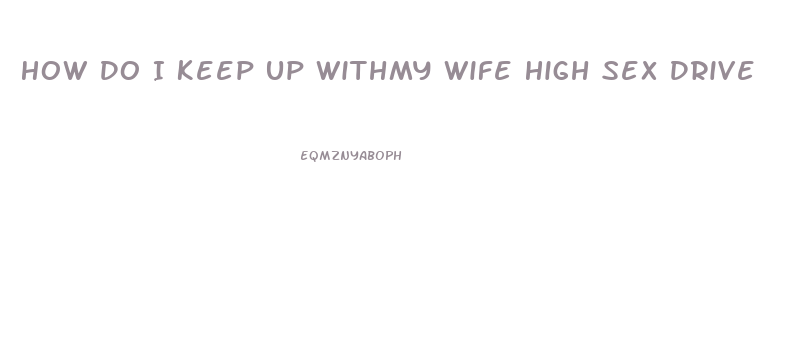 How Do I Keep Up Withmy Wife High Sex Drive