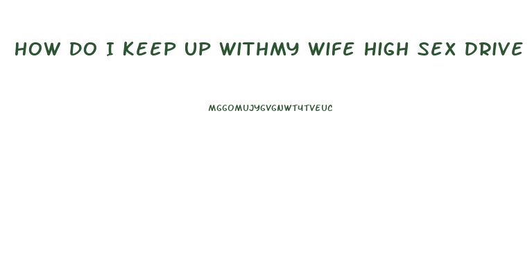 How Do I Keep Up Withmy Wife High Sex Drive