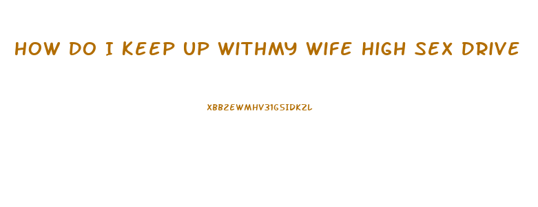 How Do I Keep Up Withmy Wife High Sex Drive