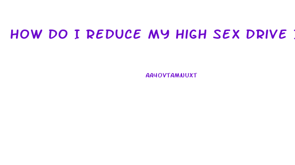 How Do I Reduce My High Sex Drive In Male