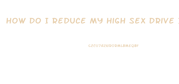 How Do I Reduce My High Sex Drive In Male