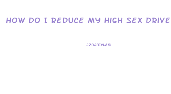 How Do I Reduce My High Sex Drive In Male