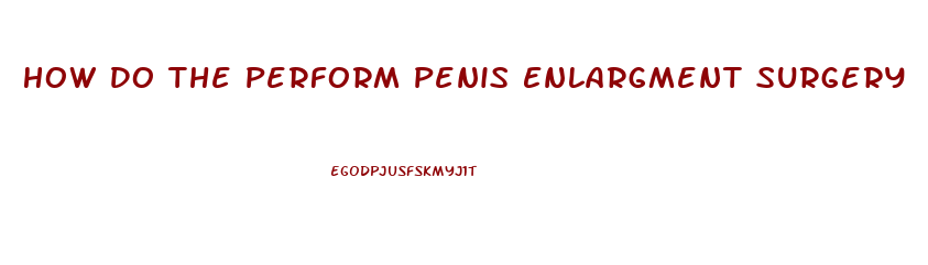 How Do The Perform Penis Enlargment Surgery