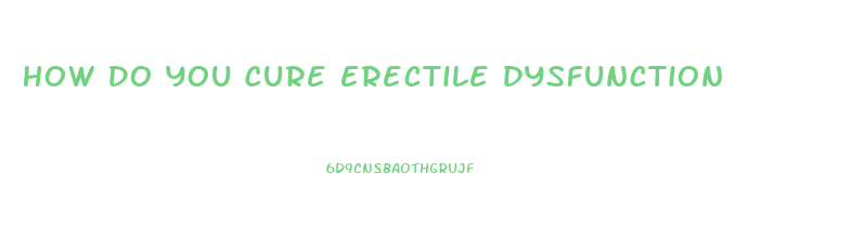 How Do You Cure Erectile Dysfunction