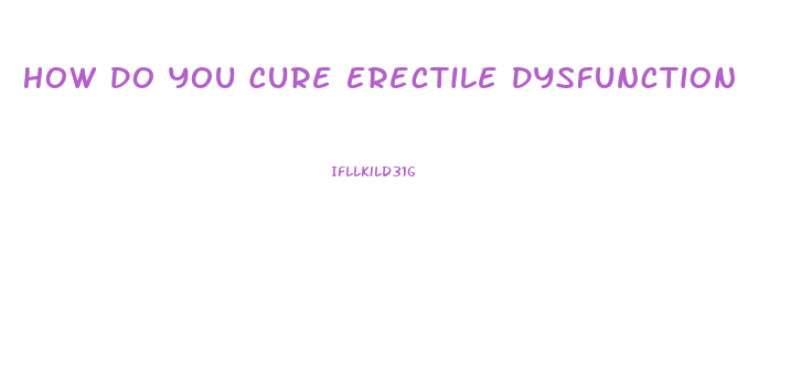 How Do You Cure Erectile Dysfunction