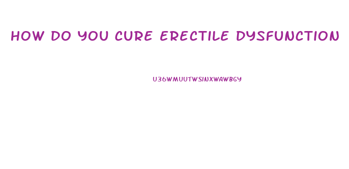 How Do You Cure Erectile Dysfunction