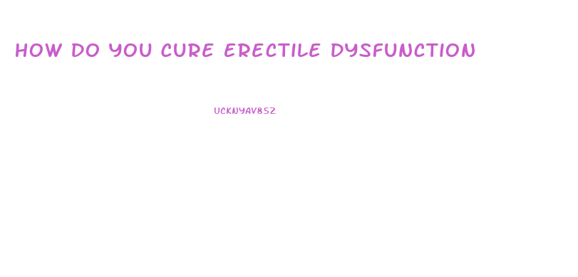 How Do You Cure Erectile Dysfunction