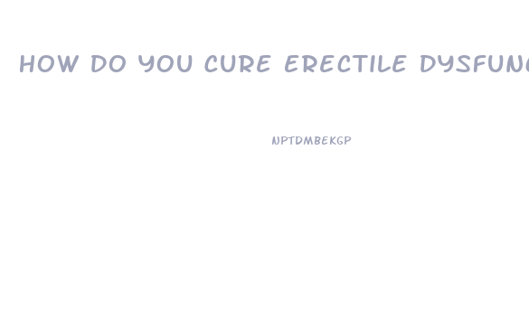 How Do You Cure Erectile Dysfunction