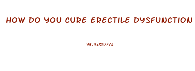 How Do You Cure Erectile Dysfunction